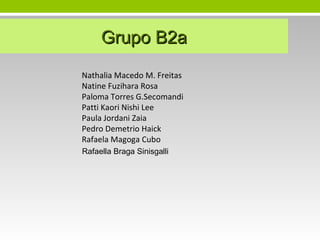 Grupo B2a
Nathalia Macedo M. Freitas
Natine Fuzihara Rosa
Paloma Torres G.Secomandi
Patti Kaori Nishi Lee
Paula Jordani Zaia
Pedro Demetrio Haick
Rafaela Magoga Cubo
Rafaella Braga Sinisgalli

 