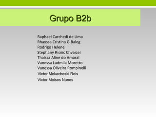 Grupo B2b
Raphael Carchedi de Lima
Rhayssa Cristina G.Balog
Rodrigo Helene
Stephany Risnic Chvaicer
Thaissa Aline do Amaral
Vanessa Ludmila Moretto
Vanessa Oliveira Rompinelli
Victor Mekacheski Reis
Victor Moises Nunes

 