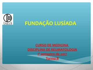 FUNDAÇÃO LUSÍADA
CURSO DE MEDICINA
DISCIPLINA DE REUMATOLOGIA
1º semestre de 2017
Turma B
 