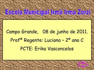 Escola Municipal Irmã Irma Zorzi Campo Grande,  08 de junho de 2011. Profª Regente: Luciana – 2º ano C PCTE: Erika Vasconcelos 