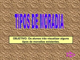 TIPOS DE MORADIA OBJETIVO: Os alunos irão visualizar alguns tipos de moradias existentes. 
