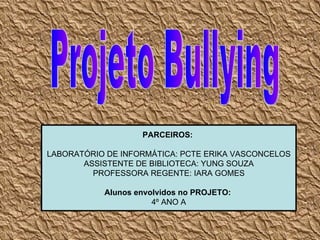 Projeto Bullying PARCEIROS:  LABORATÓRIO DE INFORMÁTICA: PCTE ERIKA VASCONCELOS ASSISTENTE DE BIBLIOTECA: YUNG SOUZA PROFESSORA REGENTE: IARA GOMES Alunos envolvidos no PROJETO:  4º ANO A 