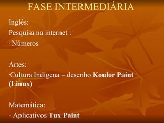 FASE INTERMEDIÁRIA
Inglês:
Pesquisa na internet :
- Números




Artes:
-Cultura Indígena – desenho Koulor Paint

(Linux)

Matemática:
- Aplicativos Tux Paint
 