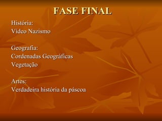 FASE FINAL
História:
Vídeo Nazismo

Geografia:
Cordenadas Geográficas
Vegetação

Artes:
Verdadeira história da páscoa
 