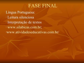 FASE FINAL
Língua Portuguesa:
- Leitura silenciosa

- Interpretação de textos

- www.silabicas.com.br;

-www.atividadeseducativas.com.br/
 