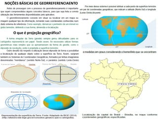 NOÇÕES BÁSICAS DE GEORREFERENCIAENTO
O que é projeção geográfica?
 