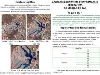 Escala cartográfica APLICAÇÕES DO SISTEMA DE INFORMAÇÕES
GEOGRÁFICAS
AO MÓDULO DO CAR
O que é SIG?
Representação de dados espaciais
 