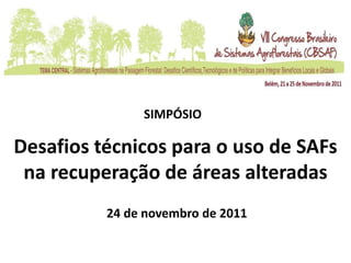 SIMPÓSIO

Desafios técnicos para o uso de SAFs
 na recuperação de áreas alteradas
          24 de novembro de 2011
 