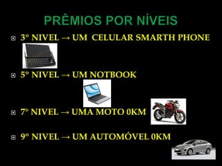 PRÊMIOS POR NÍVEIS3º NIVEL -> UM  CELULAR SMARTH PHONE5º NIVEL -> UM NOTBOOK 7° NIVEL -> UMA MOTO 0KM9º NIVEL -> UM AUTOMÓVEL 0KM