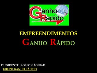 EMPREENDIMENTOS              GANHORÁPIDO   PRESIDENTE:  ROBSON AGUIAR                       GRUPO GANHO RÁPIDO       