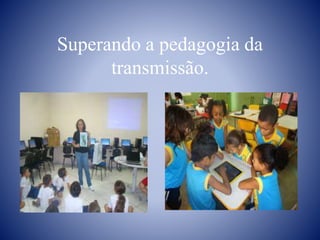 Superando a pedagogia da
transmissão.
 
