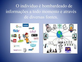 O individuo é bombardeado de
informações a todo momento e através
de diversas fontes.
 