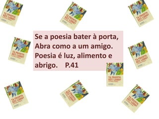 Se a poesia bater à porta,
Abra como a um amigo.
Poesia é luz, alimento e
abrigo. P.41
 