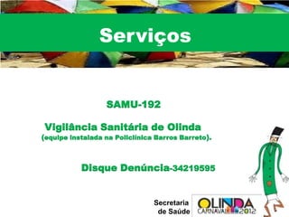 Serviços


                  SAMU-192

Vigilância Sanitária de Olinda
(equipe instalada na Policlínica Barros Barreto).



           Disque Denúncia-34219595


                                Secretaria
                                 de Saúde
 