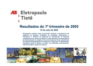 Resultados do 1º trimestre de 2005
                          12 de maio de 2005
 Declarações contidas neste comunicado relativas à perspectiva dos
 negócios da Empresa, projeções de resultados operacionais e
 financeiras e relativas ao potencial de crescimento da Empresa
 constituem-se em meras provisões e foram baseadas nas expectativas
 da Administração em relação ao futuro da Empresa. Essas expectativas
 são altamente dependentes de mudanças no mercado, no desempenho
 econômico geral do Brasil, no Setor, nos Mercados Internacionais ,
 estando portanto, sujeitas à mudança.
 
