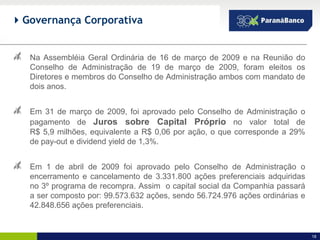  Governança Corporativa


  Na Assembléia Geral Ordinária de 16 de março de 2009 e na Reunião do
  Conselho de Administração de 19 de março de 2009, foram eleitos os
  Diretores e membros do Conselho de Administração ambos com mandato de
  dois anos.


  Em 31 de março de 2009, foi aprovado pelo Conselho de Administração o
  pagamento de Juros sobre Capital Próprio no valor total de
  R$ 5,9 milhões, equivalente a R$ 0,06 por ação, o que corresponde a 29%
  de pay-out e dividend yield de 1,3%.


  Em 1 de abril de 2009 foi aprovado pelo Conselho de Administração o
  encerramento e cancelamento de 3.331.800 ações preferenciais adquiridas
  no 3º programa de recompra. Assim o capital social da Companhia passará
  a ser composto por: 99.573.632 ações, sendo 56.724.976 ações ordinárias e
  42.848.656 ações preferenciais.


                                                                              18
 