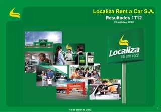Localiza Rent a Car S.A.
                          Resultados 1T12
                              R$ milhões, IFRS




                                                 1
18 de abril de 2012
 