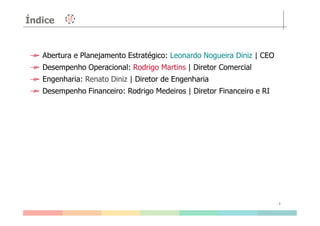Índice
Abertura e Planejamento Estratégico: Leonardo Nogueira Diniz | CEO
Desempenho Operacional: Rodrigo Martins | Diretor Comercial
Engenharia: Renato Diniz | Diretor de Engenharia
Desempenho Financeiro: Rodrigo Medeiros | Diretor Financeiro e RI
3
 