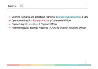Index
Opening Remarks and Estrategic Planning: Leonardo Nogueira Diniz | CEO
Operational Results: Rodrigo Martins | Commercial Officer
Engineering: Renato Diniz | Enginner Officer
Financial Results: Rodrigo Medeiros | CFO and Investor Relations Officer
3
 