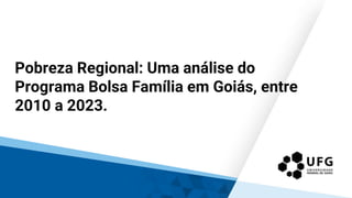 Pobreza Regional: Uma análise do
Programa Bolsa Família em Goiás, entre
2010 a 2023.
 