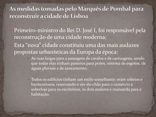 Fez-se sentir na manhã de um de Novembro de 1755 ás 9:30 da manhã;A terra tremeu três vezes num total de dezassete minutos e durante vinte e quatro horas a terra não deixou de estremecer, acompanhado de um sismo e este veio acompanhado de um Maremoto;Só às sete horas de domingo a maré normalizou, seguido de um devastador incêndio;O terramoto
