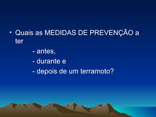 Quais as MEDIDAS DE PREVENÇÃO a ter  - antes, - durante e - depois de um terramoto? 