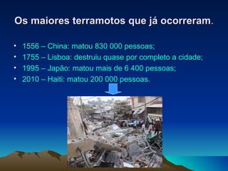 Os maiores terramotos que já ocorreram . 1556 – China: matou 830 000 pessoas; 1755 – Lisboa: destruiu quase por completo a cidade; 1995 – Japão: matou mais de 6 400 pessoas; 2010 – Haiti: matou 200 000 pessoas. 