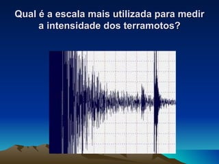 Qual é a escala mais utilizada para medir a intensidade dos terramotos? 