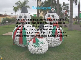 Reciclagem 
Um dos temas mais importantes que faz toda 
diferença no meio ambiente, é reciclagem já 
diminui bastante o impacto de objetos que vão 
para o lixo , ou seja damos novos destinos e 
reutilizamos os mesmos produtos novamente 
para outros fins assim nosso planeta agradece!!! 
 