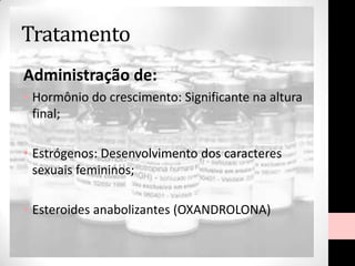 Tratamento
Administração de:
• Hormônio do crescimento: Significante na altura
final;
• Estrógenos: Desenvolvimento dos caracteres
sexuais femininos;
• Esteroides anabolizantes (OXANDROLONA)
 