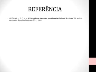 REFERÊNCIA
• SUZIGAN, L. Z. C. et al. A Percepção da doença em portadoras da síndrome de turner. Vol. 80. Rio
de Janeiro. Jornal de Pediatria, N° 4 . 2004.
 