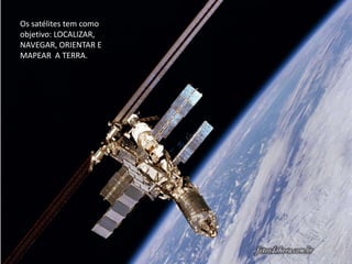 Os satélites tem como objetivo: LOCALIZAR, NAVEGAR, ORIENTAR E MAPEAR  A TERRA.