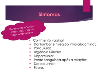 









Corrimento vaginal;
Dor lombar e n região infra-abdominal;
Poliquiúria;
Urgência Urinária
Dispareunia;
Perda sanguínea após a relação;
Dor ao urinar;
Febre.

 