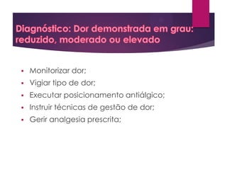 

Monitorizar dor;



Vigiar tipo de dor;



Executar posicionamento antiálgico;



Instruir técnicas de gestão de dor;



Gerir analgesia prescrita;

 