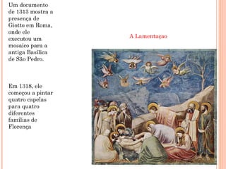 Um documento
de 1313 mostra a
presença de
Giotto em Roma,
onde ele
executou um
mosaico para a
antiga Basílica
de São Pedro.
Em 1318, ele
começou a pintar
quatro capelas
para quatro
diferentes
famílias de
Florença
A Lamentaçao
 