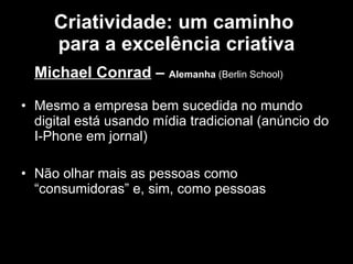 Criatividade: um caminho  para a excelência criativa Michael Conrad  –  Alemanha  (Berlin School) Mesmo a empresa bem sucedida no mundo digital está usando mídia tradicional (anúncio do I-Phone em jornal) Não olhar mais as pessoas como “consumidoras” e, sim, como pessoas 