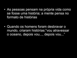 As pessoas pensam na própria vida como se fosse uma história; a mente pensa no formato de histórias Quando os homens foram desbravar o mundo, criaram histórias:”vou atravessar o oceano, depois vou..., depois vou...” 
