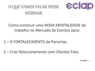 O QUE VAMOS FALAR NESSE
WEBINAR
Como construir uma NOVA MENTALIDADE de
trabalho no Mercado de Eventos para:
1 – O FORTALECIMENTO de Parcerias.
2 – Criar Relacionamento com Clientes Fieis.
e mais... ...
 