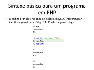 Sintaxe básica para um programa
em PHP
• O código PHP fica embutido no próprio HTML. O interpretador
identifica quando um código é PHP pelas seguintes tags:
 