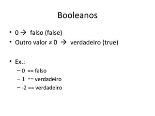 Booleanos
• 0  falso (false)
• Outro valor ≠ 0  verdadeiro (true)
• Ex.:
– 0 == falso
– 1 == verdadeiro
– -2 == verdadeiro
 