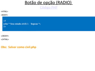 Botão de opção (RADIO)
Código PHP
<HTML>
<BODY>
</BODY>
</HTML>
Obs: Salvar como civil.php
<?
echo “ Seu estado civil é : $opcao “;
?>
 