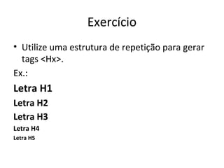 Exercício
• Utilize uma estrutura de repetição para gerar
tags <Hx>.
Ex.:
Letra H1
Letra H2
Letra H3
Letra H4
Letra H5
 