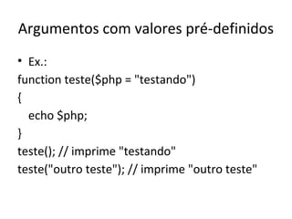 Argumentos com valores pré-definidos
• Ex.:
function teste($php = "testando")
{
echo $php;
}
teste(); // imprime "testando"
teste("outro teste"); // imprime "outro teste"
 