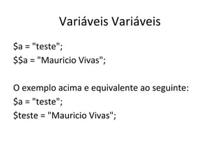 Variáveis Variáveis
$a = "teste";
$$a = "Mauricio Vivas";
O exemplo acima e equivalente ao seguinte:
$a = "teste";
$teste = "Mauricio Vivas";
 