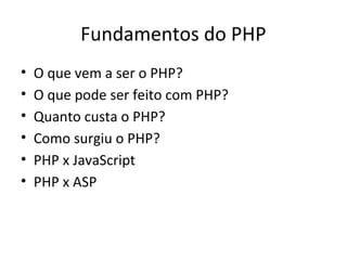 Fundamentos do PHP
• O que vem a ser o PHP?
• O que pode ser feito com PHP?
• Quanto custa o PHP?
• Como surgiu o PHP?
• PHP x JavaScript
• PHP x ASP
 