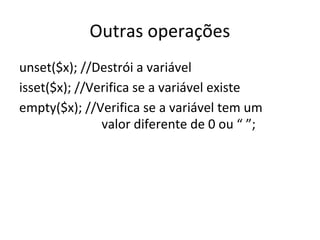 Outras operações
unset($x); //Destrói a variável
isset($x); //Verifica se a variável existe
empty($x); //Verifica se a variável tem um
valor diferente de 0 ou “ ”;
 