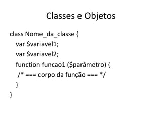 Classes e Objetos
class Nome_da_classe {
var $variavel1;
var $variavel2;
function funcao1 ($parâmetro) {
/* === corpo da função === */
}
}
 