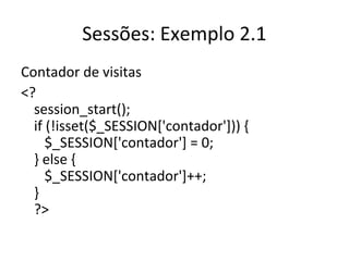Sessões: Exemplo 2.1
Contador de visitas
<?
session_start();
if (!isset($_SESSION['contador'])) {
$_SESSION['contador'] = 0;
} else {
$_SESSION['contador']++;
}
?>
 