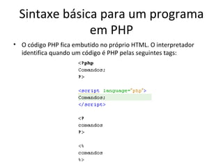 Sintaxe básica para um programa em PHP O código PHP fica embutido no próprio HTML. O interpretador identifica quando um código é PHP pelas seguintes tags: 