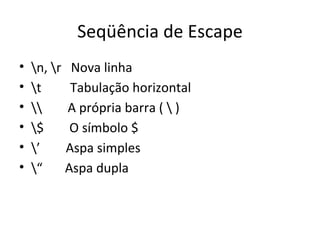 Seqüência de Escape \n, \r  Nova linha \t  Tabulação horizontal \\  A própria barra ( \ ) \$  O símbolo $ \’  Aspa simples \“  Aspa dupla 